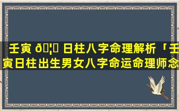 壬寅 🦅 日柱八字命理解析「壬寅日柱出生男女八字命运命理师念鲜」